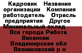 Кадровик › Название организации ­ Компания-работодатель › Отрасль предприятия ­ Другое › Минимальный оклад ­ 1 - Все города Работа » Вакансии   . Владимирская обл.,Вязниковский р-н